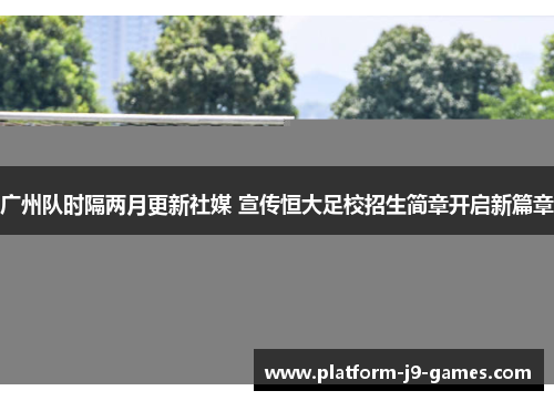 广州队时隔两月更新社媒 宣传恒大足校招生简章开启新篇章