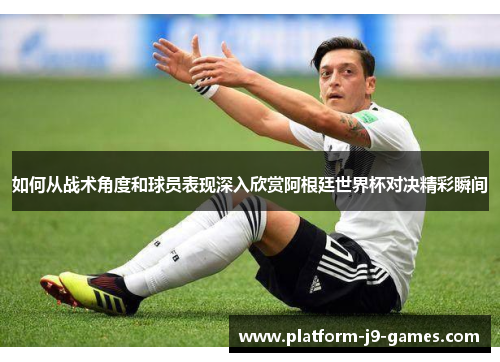如何从战术角度和球员表现深入欣赏阿根廷世界杯对决精彩瞬间 如何从战术角度和球员表现深入欣赏阿根廷世界杯对决精彩瞬间