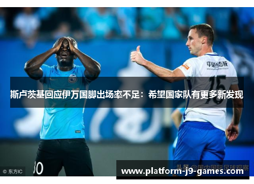 斯卢茨基回应伊万国脚出场率不足：希望国家队有更多新发现