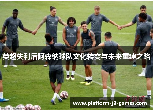 英超失利后阿森纳球队文化转变与未来重建之路