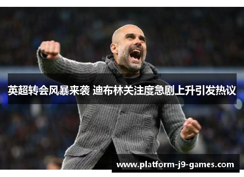 英超转会风暴来袭 迪布林关注度急剧上升引发热议