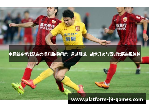 中超新赛季球队实力提升路径解析:通过引援、战术升级与青训发展实现跨越 中超新赛季球队实力提升路径解析:通过引援、战术升级与青训发展实现跨越