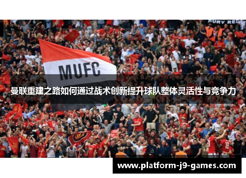 曼联重建之路如何通过战术创新提升球队整体灵活性与竞争力