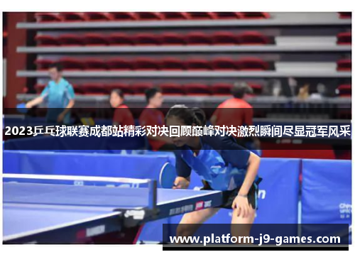 2023乒乓球联赛成都站精彩对决回顾巅峰对决激烈瞬间尽显冠军风采 2023乒乓球联赛成都站精彩对决回顾巅峰对决激烈瞬间尽显冠军风采