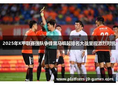 2025年K甲联赛强队争锋黑马崛起排名大战呈现激烈对抗 2025年K甲联赛强队争锋黑马崛起排名大战呈现激烈对抗