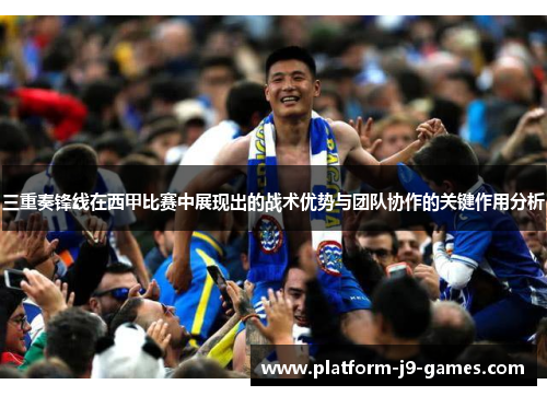 三重奏锋线在西甲比赛中展现出的战术优势与团队协作的关键作用分析 三重奏锋线在西甲比赛中展现出的战术优势与团队协作的关键作用分析