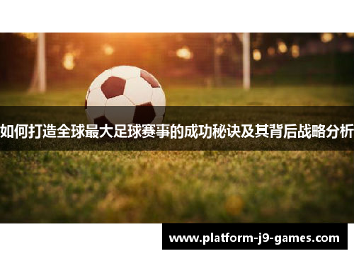 如何打造全球最大足球赛事的成功秘诀及其背后战略分析 如何打造全球最大足球赛事的成功秘诀及其背后战略分析