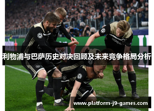 利物浦与巴萨历史对决回顾及未来竞争格局分析