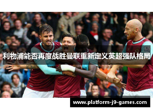 利物浦能否再度战胜曼联重新定义英超强队格局 利物浦能否再度战胜曼联重新定义英超强队格局