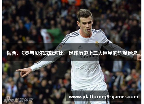 梅西、C罗与贝尔成就对比：足球历史上三大巨星的辉煌足迹