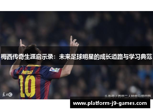 梅西传奇生涯启示录:未来足球明星的成长道路与学习典范 梅西传奇生涯启示录:未来足球明星的成长道路与学习典范