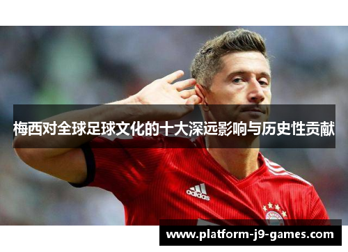 梅西对全球足球文化的十大深远影响与历史性贡献 梅西对全球足球文化的十大深远影响与历史性贡献