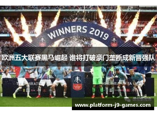 欧洲五大联赛黑马崛起 谁将打破豪门垄断成新晋强队