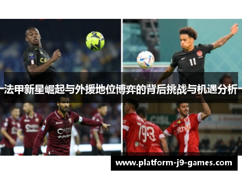 法甲新星崛起与外援地位博弈的背后挑战与机遇分析