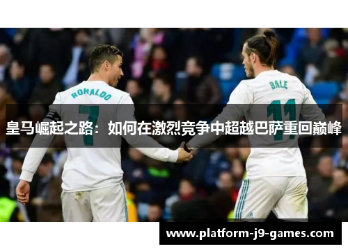 皇马崛起之路:如何在激烈竞争中超越巴萨重回巅峰 皇马崛起之路:如何在激烈竞争中超越巴萨重回巅峰