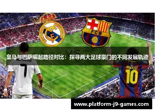 皇马与巴萨崛起路径对比：探寻两大足球豪门的不同发展轨迹