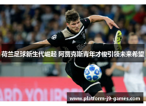 荷兰足球新生代崛起 阿贾克斯青年才俊引领未来希望 荷兰足球新生代崛起 阿贾克斯青年才俊引领未来希望
