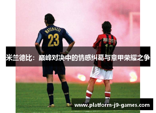 米兰德比:巅峰对决中的情感纠葛与意甲荣耀之争 米兰德比:巅峰对决中的情感纠葛与意甲荣耀之争