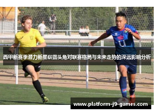西甲新赛季潜力新星崭露头角对联赛格局与未来走势的深远影响分析