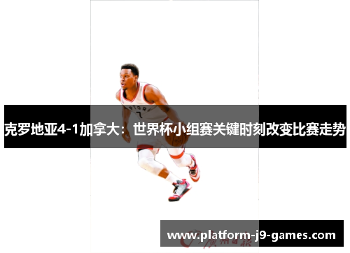 克罗地亚4-1加拿大：世界杯小组赛关键时刻改变比赛走势