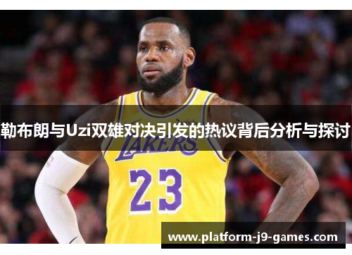 勒布朗与Uzi双雄对决引发的热议背后分析与探讨