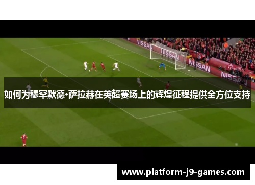 如何为穆罕默德·萨拉赫在英超赛场上的辉煌征程提供全方位支持