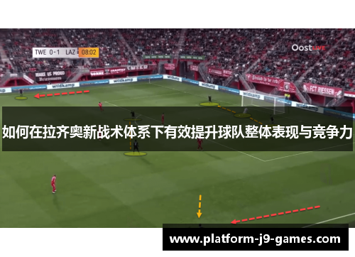 如何在拉齐奥新战术体系下有效提升球队整体表现与竞争力 如何在拉齐奥新战术体系下有效提升球队整体表现与竞争力
