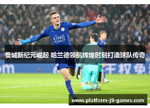 曼城新纪元崛起 哈兰德领航辉煌时刻打造球队传奇 曼城新纪元崛起 哈兰德领航辉煌时刻打造球队传奇