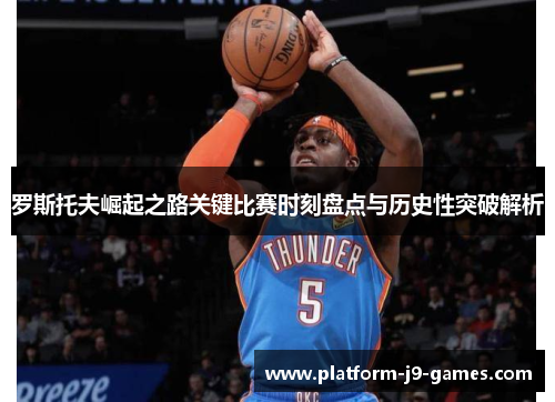 罗斯托夫崛起之路关键比赛时刻盘点与历史性突破解析 罗斯托夫崛起之路关键比赛时刻盘点与历史性突破解析