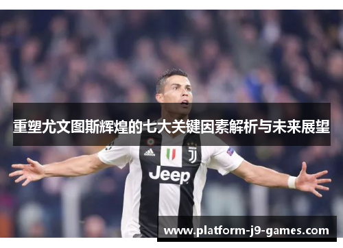 重塑尤文图斯辉煌的七大关键因素解析与未来展望