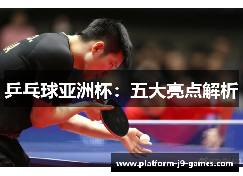 乒乓球亚洲杯：五大亮点解析