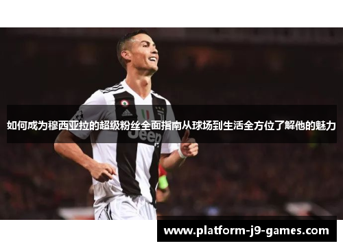 如何成为穆西亚拉的超级粉丝全面指南从球场到生活全方位了解他的魅力 如何成为穆西亚拉的超级粉丝全面指南从球场到生活全方位了解他的魅力