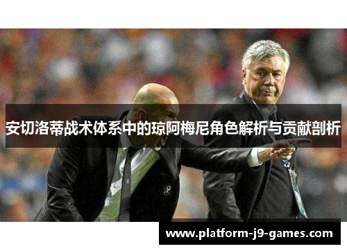 安切洛蒂战术体系中的琼阿梅尼角色解析与贡献剖析 安切洛蒂战术体系中的琼阿梅尼角色解析与贡献剖析