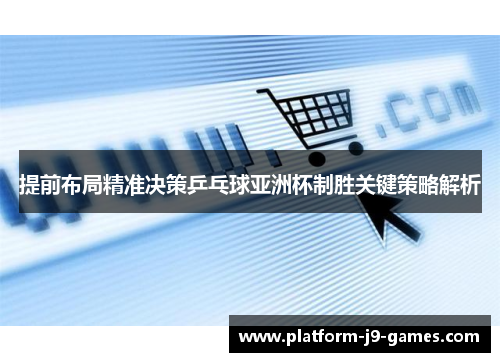 提前布局精准决策乒乓球亚洲杯制胜关键策略解析 提前布局精准决策乒乓球亚洲杯制胜关键策略解析
