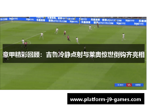 意甲精彩回顾：吉鲁冷静点射与莱奥惊世倒钩齐亮相