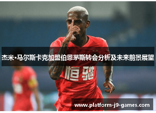 杰米·马尔斯卡克加盟伯恩茅斯转会分析及未来前景展望