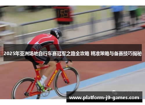 2025年亚洲场地自行车赛冠军之路全攻略 精准策略与备赛技巧揭秘