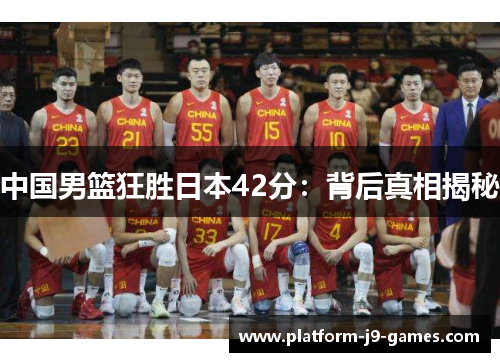 中国男篮狂胜日本42分:背后真相揭秘 中国男篮狂胜日本42分:背后真相揭秘