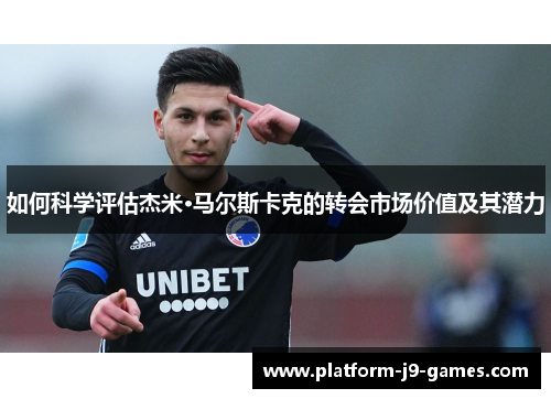如何科学评估杰米·马尔斯卡克的转会市场价值及其潜力 如何科学评估杰米·马尔斯卡克的转会市场价值及其潜力