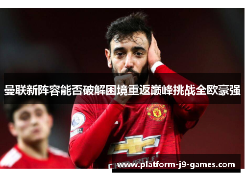 曼联新阵容能否破解困境重返巅峰挑战全欧豪强
