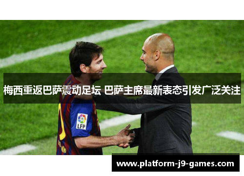 梅西重返巴萨震动足坛 巴萨主席最新表态引发广泛关注 梅西重返巴萨震动足坛 巴萨主席最新表态引发广泛关注