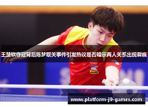 王楚钦夺冠背后陈梦取关事件引发热议是否暗示两人关系出现裂痕
