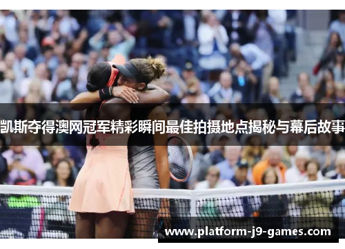 凯斯夺得澳网冠军精彩瞬间最佳拍摄地点揭秘与幕后故事