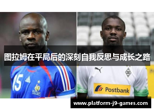 图拉姆在平局后的深刻自我反思与成长之路