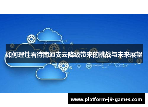 如何理性看待南通支云降级带来的挑战与未来展望