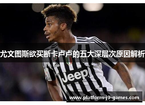 尤文图斯欲买断卡卢卢的五大深层次原因解析