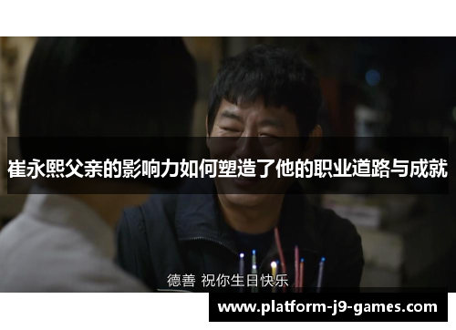 崔永熙父亲的影响力如何塑造了他的职业道路与成就 崔永熙父亲的影响力如何塑造了他的职业道路与成就