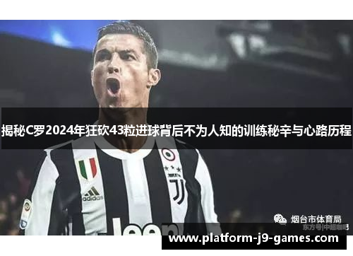 揭秘C罗2024年狂砍43粒进球背后不为人知的训练秘辛与心路历程 揭秘C罗2024年狂砍43粒进球背后不为人知的训练秘辛与心路历程