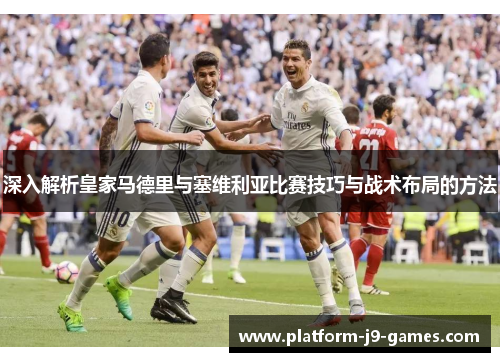 深入解析皇家马德里与塞维利亚比赛技巧与战术布局的方法 深入解析皇家马德里与塞维利亚比赛技巧与战术布局的方法