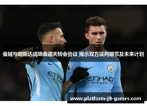 曼城与朗斯达成胡桑诺夫转会协议 揭示双方谈判细节及未来计划 曼城与朗斯达成胡桑诺夫转会协议 揭示双方谈判细节及未来计划
